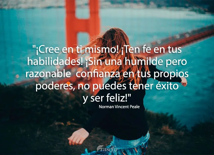 "¡Cree en ti mismo! ¡Ten fe en tus habilidades! ¡Sin una humilde pero razonable  confianza en tus propios poderes, no puedes tener éxito y ser feliz!...