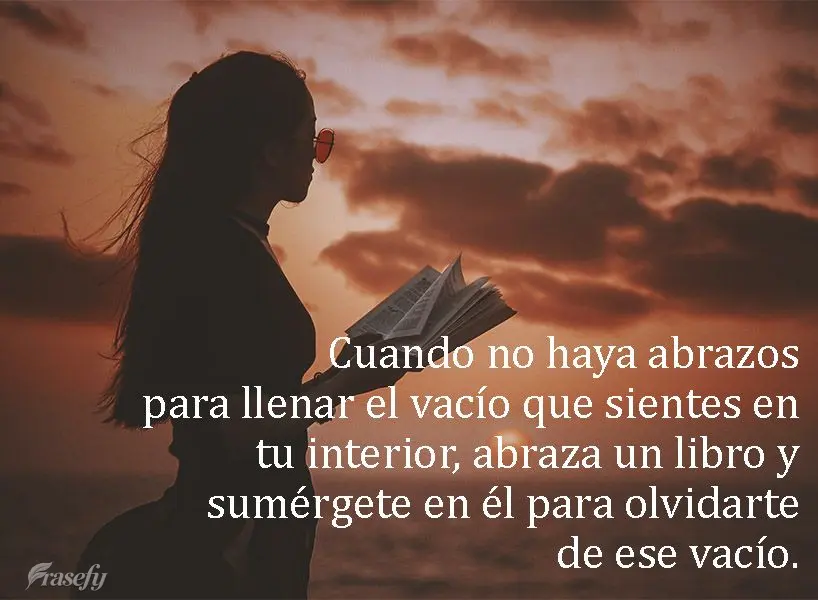 Cuando no haya abrazos para llenar el vacío que sientes en tu interior, abraza un libro y sumérgete en él para olvidarte de ese vacío.