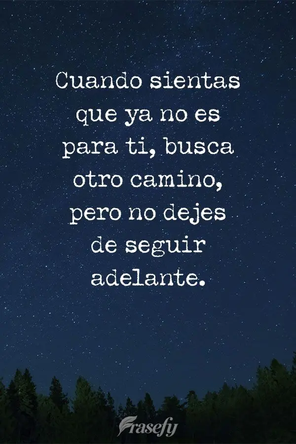 Cuando sientas que ya no es para ti, busca otro camino, pero no dejes de seguir adelante.