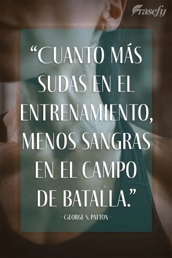 “Cuanto más sudas en el entrenamiento, menos sangras en el campo de batalla”. George S. Patton