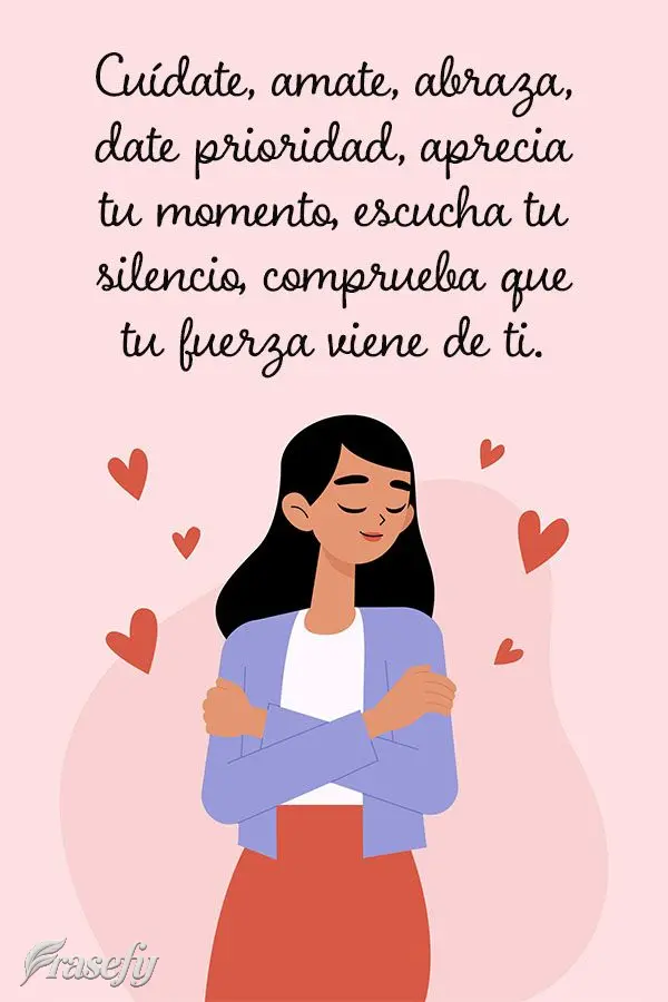 Cuídate, amate, abraza, date prioridad, aprecia tu momento, escucha tu silencio, comprueba que tu fuerza viene de ti.