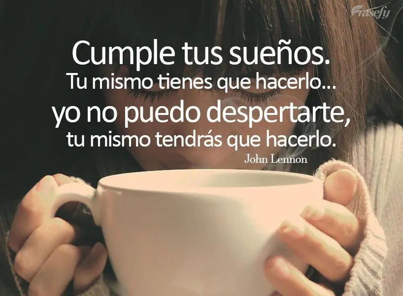 Cumple tus sueños. Tu mismo tienes que hacerlo... yo no puedo despertarte, tu mismo tendrás que hacerlo.  John Lennon
