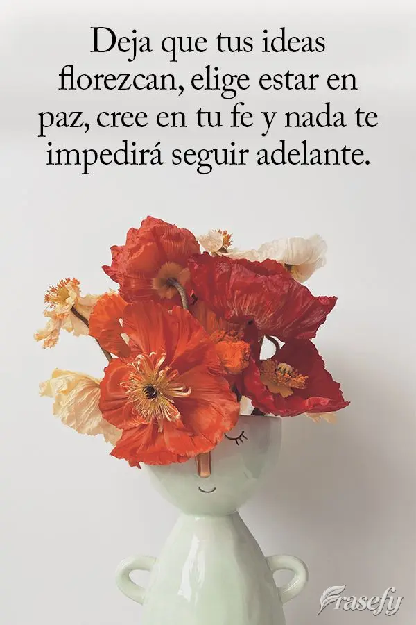 Deja que tus ideas florezcan, elige estar en paz, cree en tu fe y nada te impedirá seguir adelante.