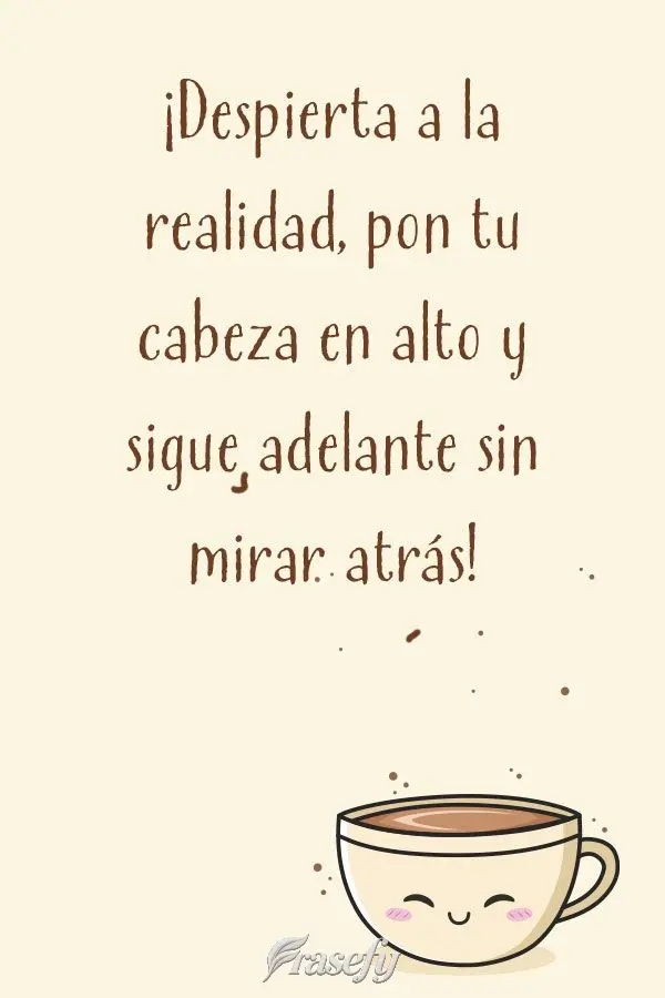 ¡Despierta a la realidad, pon tu cabeza en alto y sigue adelante sin mirar atrás!