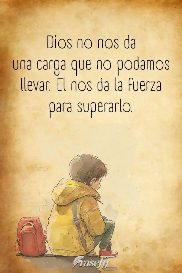 Dios no nos da una carga que no podamos llevar. El nos da la fuerza para superarlo.