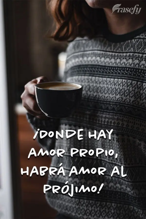 ¡Donde hay amor propio, habrá amor al prójimo!