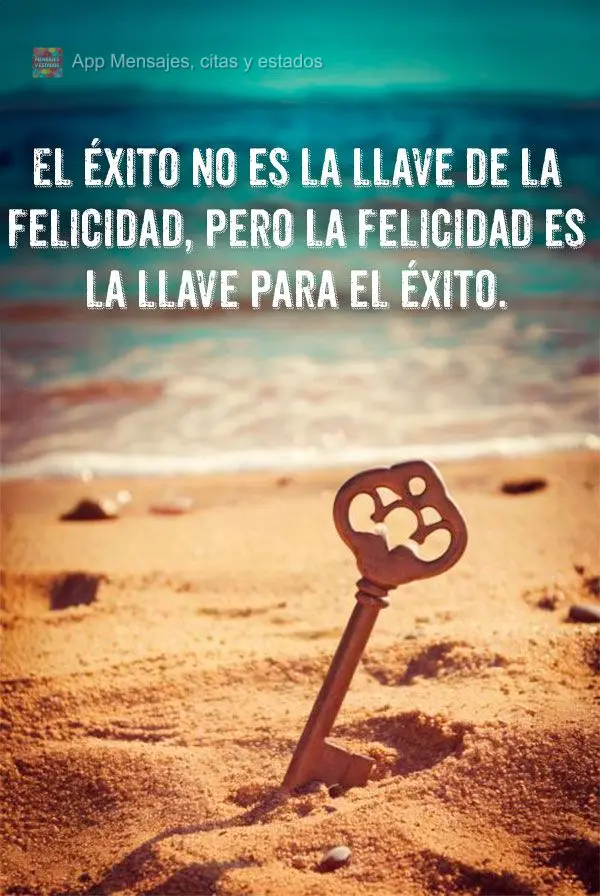 El éxito no es la llave de la felicidad, pero la felicidad es la llave para el éxito.