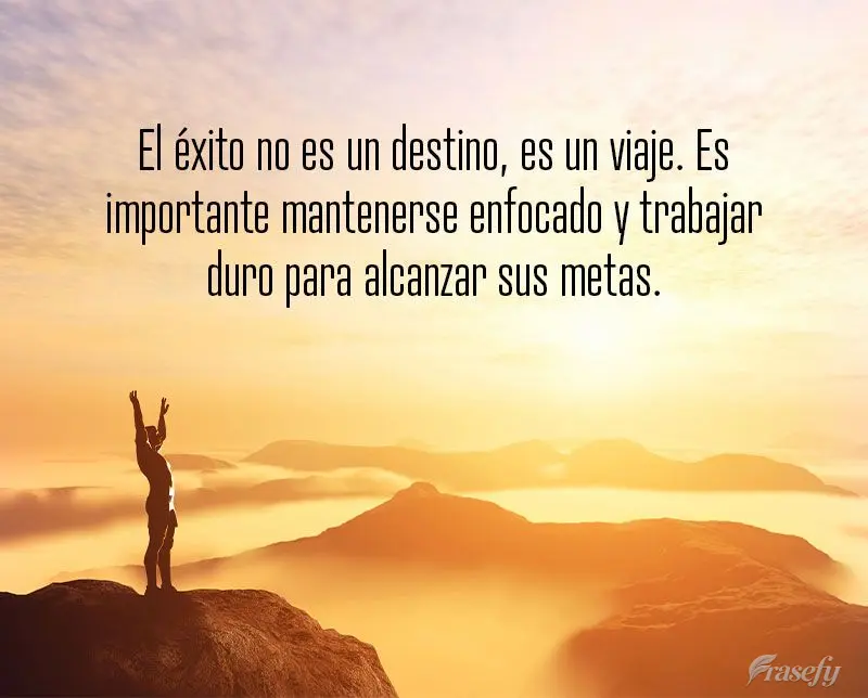 El éxito no es un destino, es un viaje. Es importante mantenerse enfocado y trabajar duro para alcanzar sus metas.