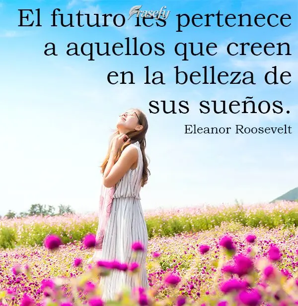 El futuro les pertenece a aquellos que creen en la belleza de sus sueños. Eleanor Roosevelt