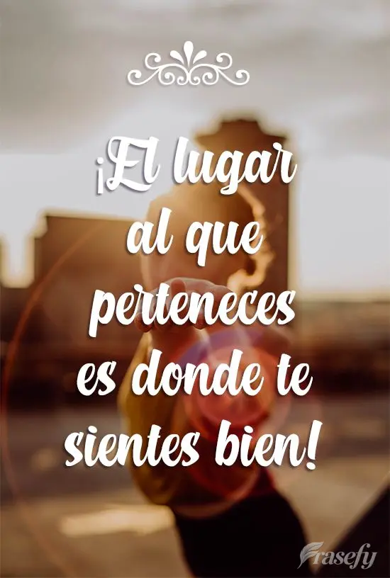¡El lugar al que perteneces es donde te sientes bien!
