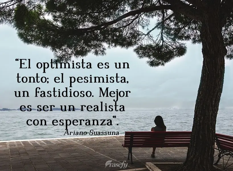 "El optimista es un tonto; el pesimista, un fastidioso. Mejor es ser un realista con esperanza". Ariano Suassuna