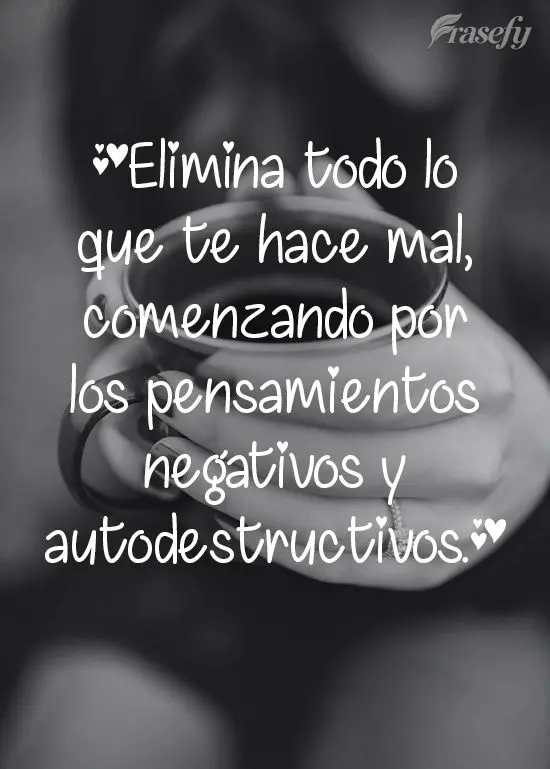 Elimina todo lo que te hace mal, comenzando por los pensamientos negativos y autodestructivos.