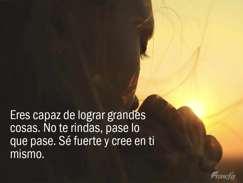Eres capaz de lograr grandes cosas. No te rindas, pase lo que pase. Sé fuerte y cree en ti mismo.