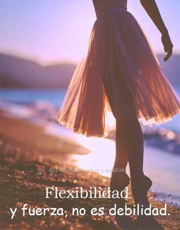 Flexibilidad y fuerza, no es debilidad.
