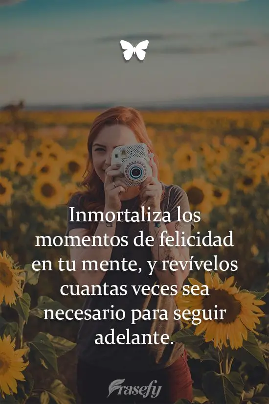 Inmortaliza los momentos de felicidad en tu mente, y revívelos cuantas veces sea necesario para seguir adelante.
