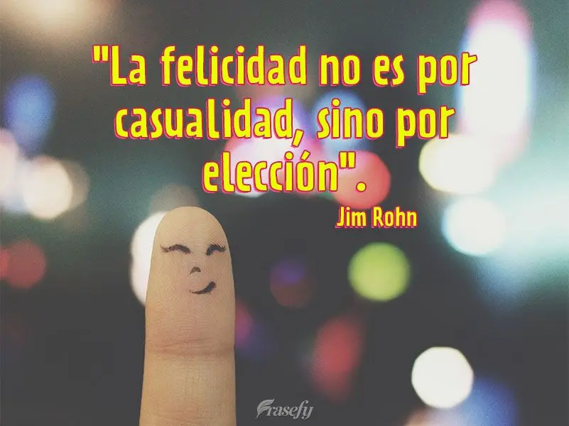 "La felicidad no es por casualidad, sino por elección". Jim Rohn