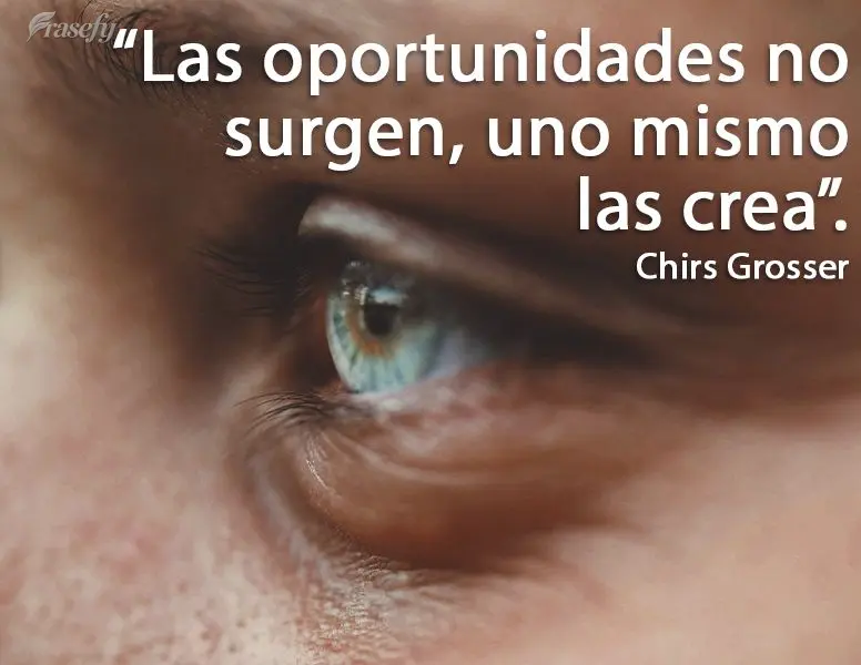Las oportunidades no surgen, uno mismo las crea. Chris Grosser