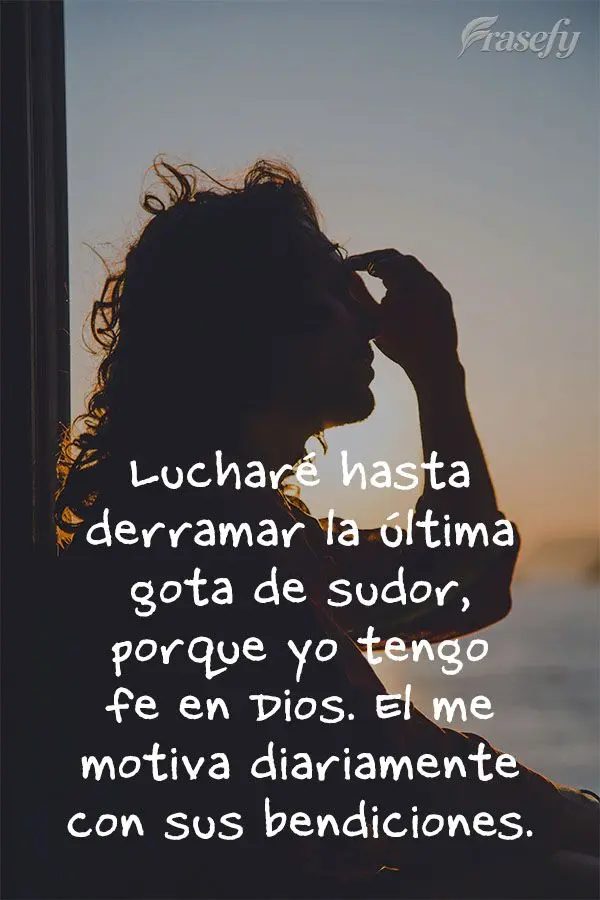 Lucharé hasta derramar la última gota de sudor, porque yo tengo fe en Dios. El me motiva diariamente con sus bendiciones.