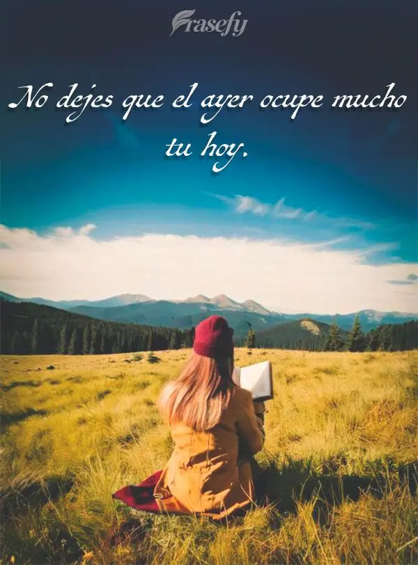 No dejes que el ayer ocupe mucho tu hoy.