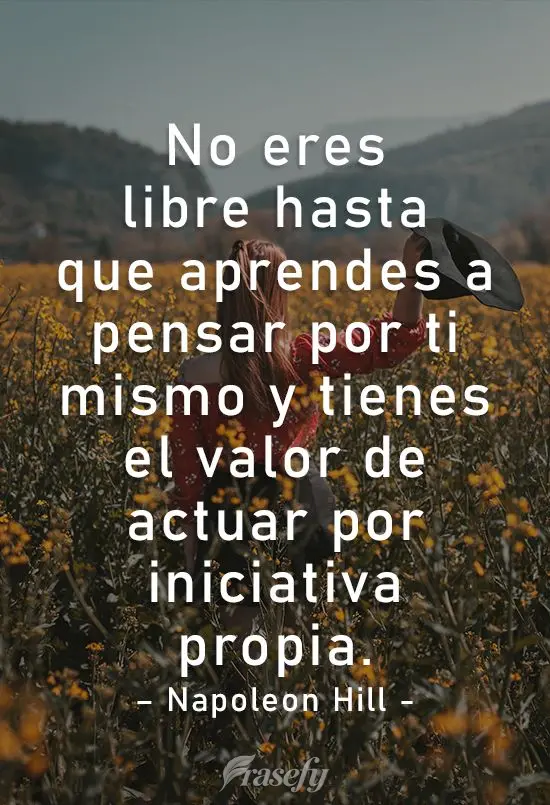 No eres libre hasta que aprendes a pensar por ti mismo y tienes el valor de actuar por iniciativa propia. Napoleon Hill