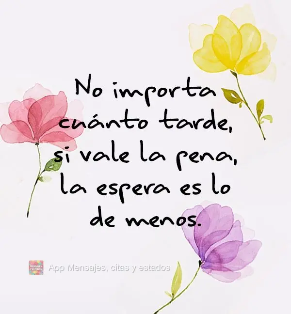 No importa cuánto tarde, si vale la pena, la espera es lo de menos.