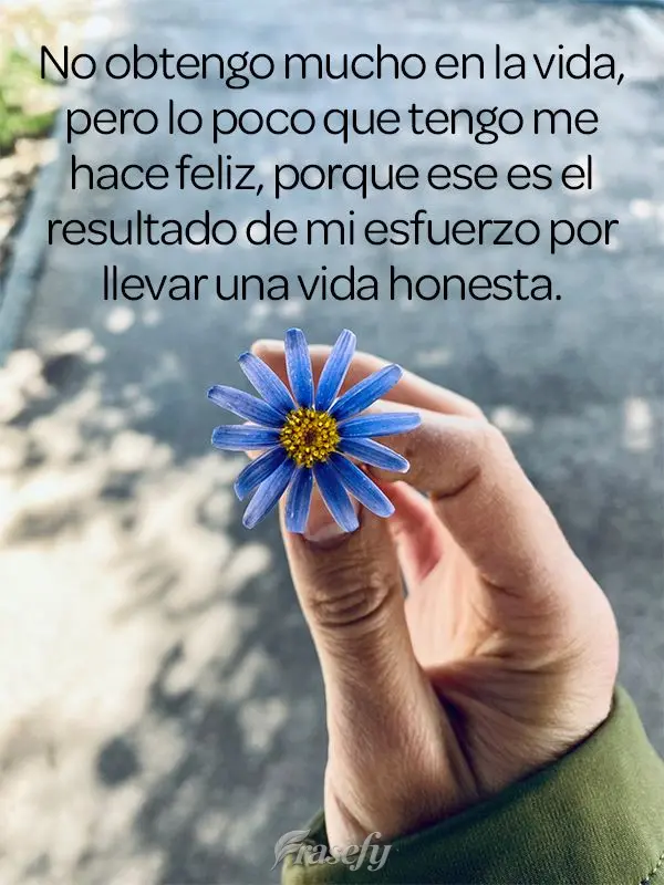 No obtengo mucho en la vida, pero lo poco que tengo me hace feliz, porque ese es el resultado de mi esfuerzo por llevar una vida honesta.