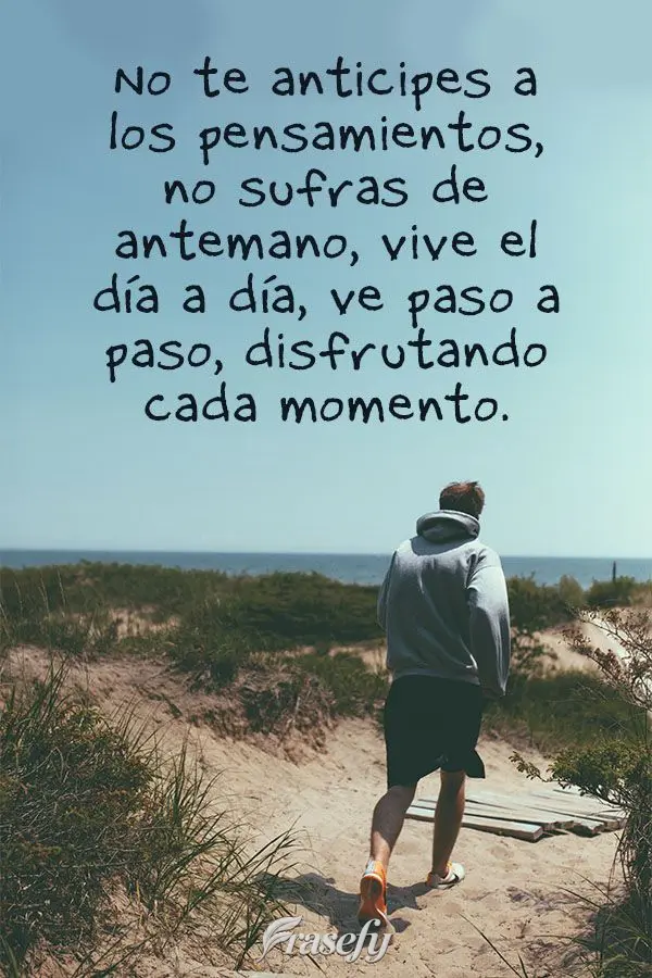 No te anticipes a los pensamientos, no sufras de antemano, vive el día a día, ve paso a paso, disfrutando cada momento.