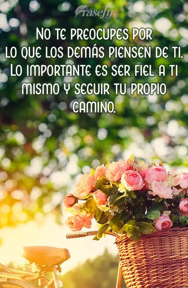 No te preocupes por lo que los demás piensen de ti. Lo importante es ser fiel a ti mismo y seguir tu propio camino.