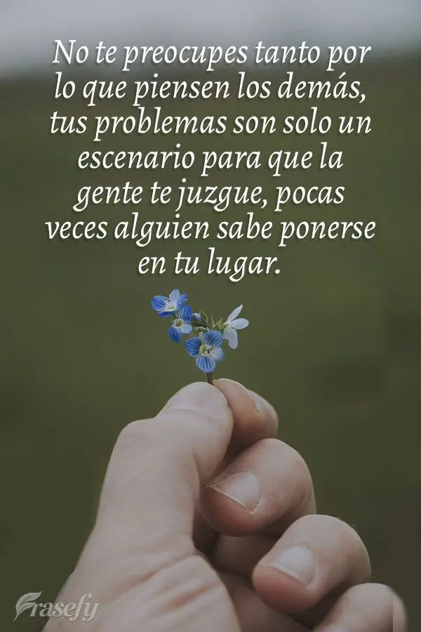 No te preocupes tanto por lo que piensen los demás, tus problemas son solo un escenario para que la gente te juzgue, pocas veces alguien sabe ponerse en...
