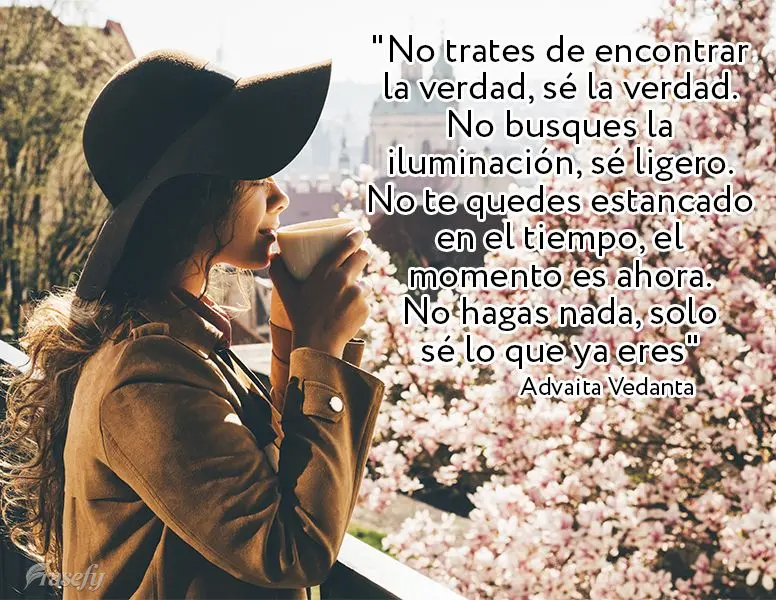 "No trates de encontrar la verdad, sé la verdad. No busques la iluminación, sé ligero. No te quedes estancado en el tiempo, el momento es ahora. No ha...