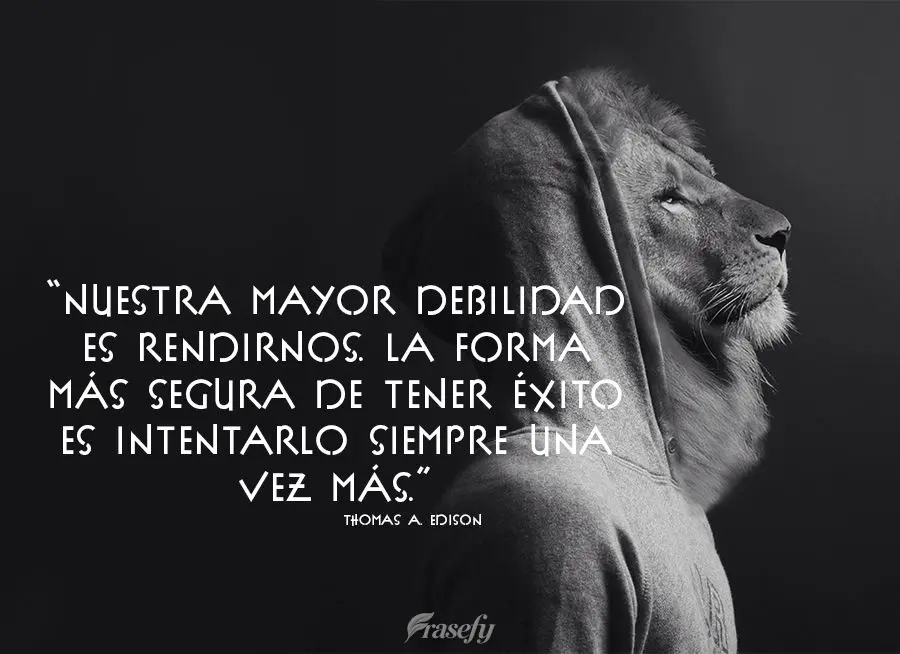 “Nuestra mayor debilidad es rendirnos. La forma más segura de tener éxito es intentarlo siempre una vez más”. Thomas A. Edison
