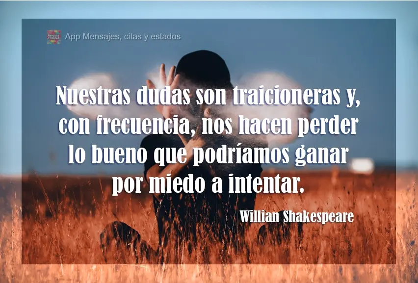 Nuestras dudas son traicioneras y, con frecuencia, nos hacen perder lo bueno que podríamos ganar por miedo a intentar. William Shakespeare