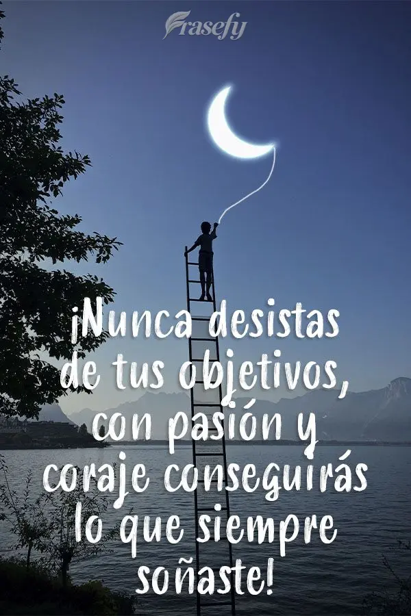 ¡Nunca desistas de tus objetivos, con pasión y coraje conseguirás lo que siempre soñaste!