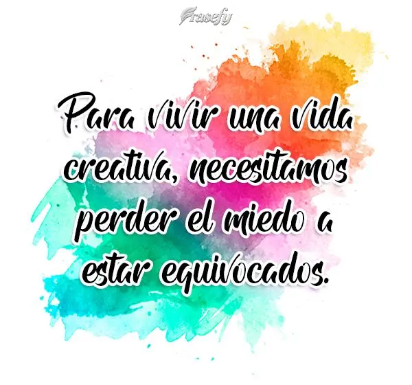 Para vivir una vida creativa, necesitamos perder el miedo a estar equivocados.
