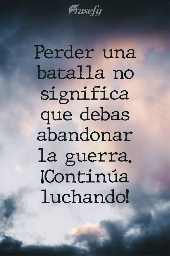 Perder una batalla no significa que debas abandonar la guerra. ¡Continúa luchando!