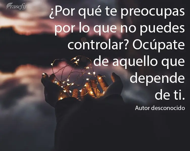 ¿Por qué te preocupas por lo que no puedes controlar? Ocúpate de aquello que depende de ti. Autor desconocido