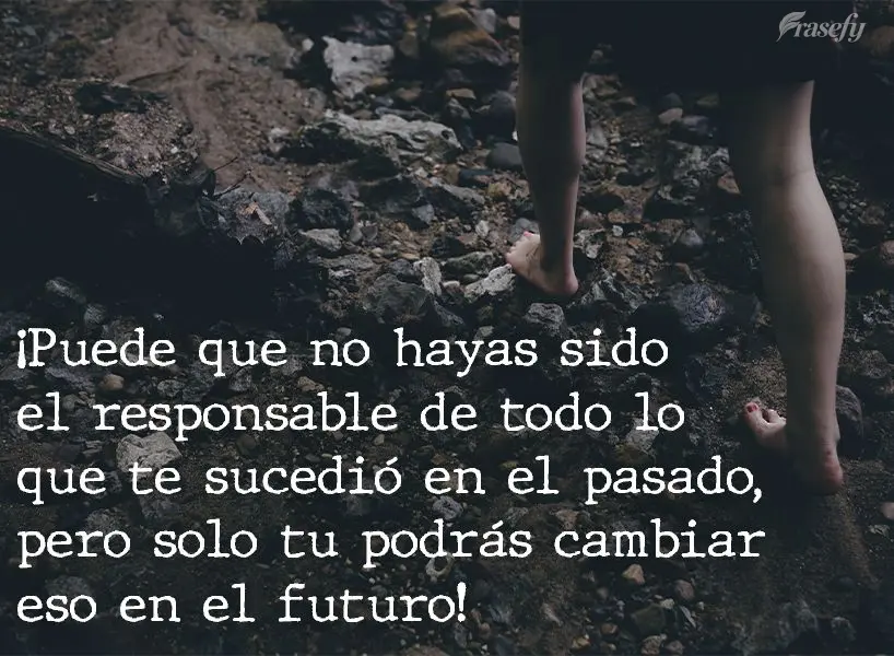 ¡Puede que no hayas sido el responsable de todo lo que te sucedió en el pasado, pero solo tu podrás cambiar eso en el futuro!