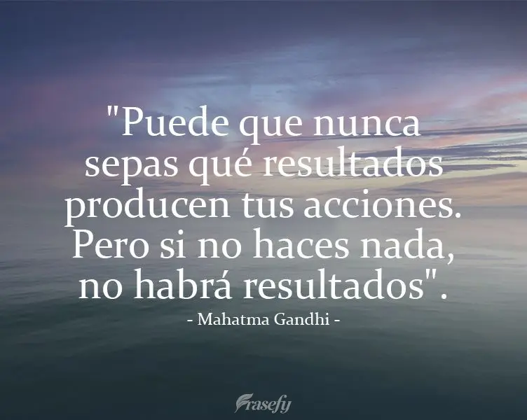 "Puede que nunca sepas qué resultados producen tus acciones. Pero si no haces nada, no habrá resultados".  Mahatma Gandhi