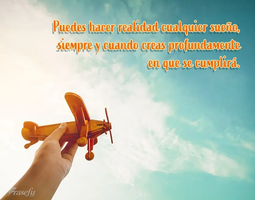 Puedes hacer realidad cualquier sueño, siempre y cuando creas profundamente en que se cumplirá.