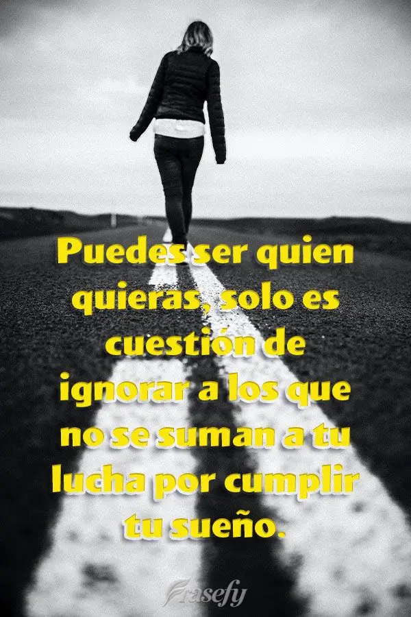 Puedes ser quien quieras, solo es cuestión de ignorar a los que no se suman a tu lucha por cumplir tu sueño.