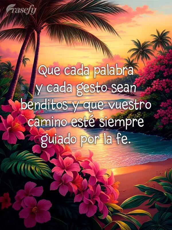 Que cada palabra y cada gesto sean benditos y que vuestro camino esté siempre guiado por la fe.