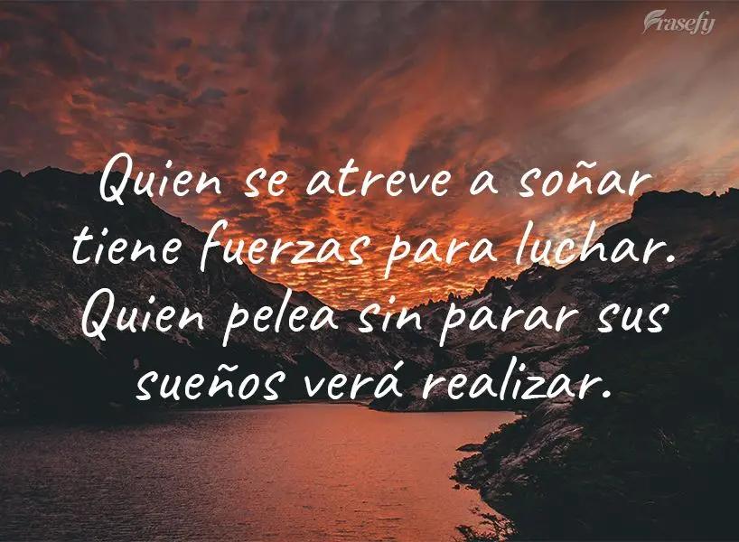 Quien se atreve a soñar tiene fuerzas para luchar. Quien pelea sin parar sus sueños verá realizar.