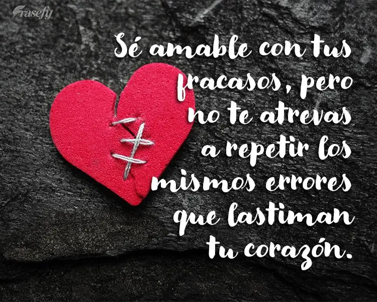 Sé amable con tus fracasos, pero no te atrevas a repetir los mismos errores que lastiman tu corazón.