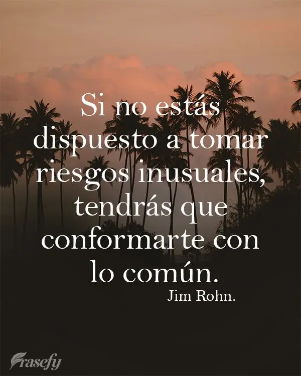 Si no estás dispuesto a tomar riesgos inusuales, tendrás que conformarte con lo común. Jim Rohn
