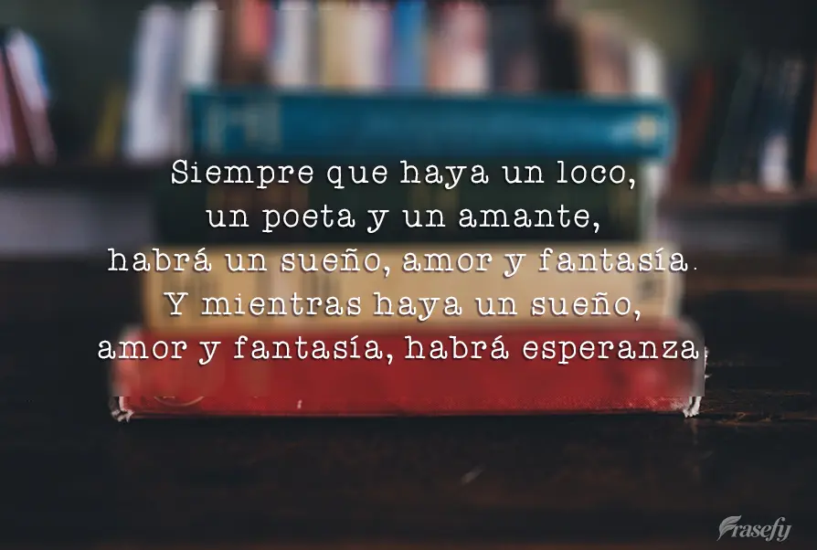 Siempre que haya un loco, un poeta y un amante, habrá un sueño, amor y fantasía. Y mientras haya un sueño, amor y fantasía, habrá esperanza.