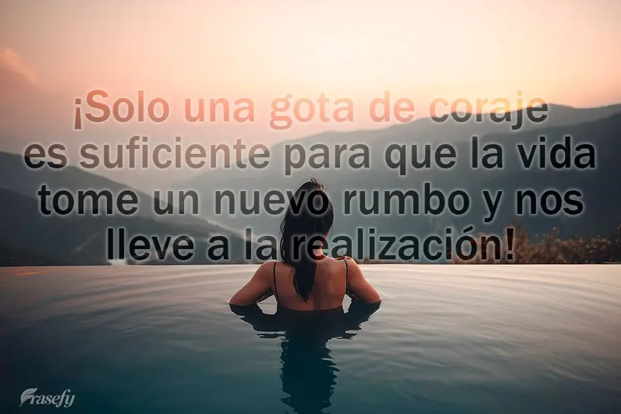 ¡Solo una gota de coraje es suficiente para que la vida tome un nuevo rumbo y nos lleve a la realización!