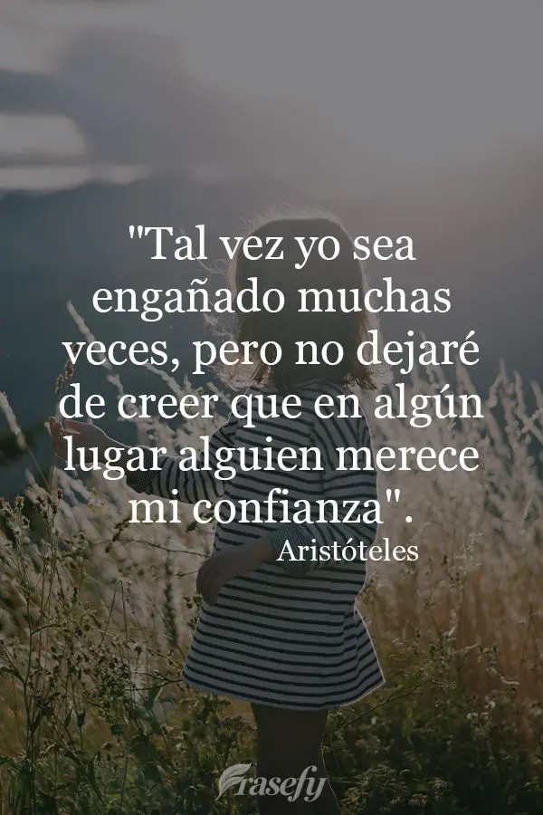 "Tal vez yo sea engañado muchas veces, pero no dejaré de creer que en algún lugar alguien merece mi confianza".  Aristóteles