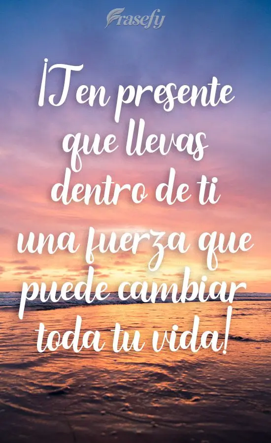 ¡Ten presente que llevas dentro de ti una fuerza que puede cambiar toda tu vida!