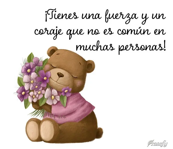 ¡Tienes una fuerza y ​​un coraje que no es común en muchas personas!