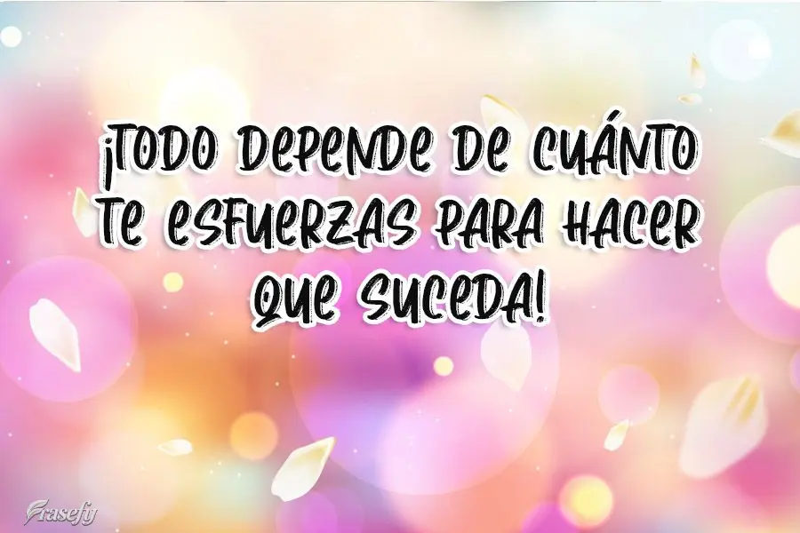 ¡Todo depende de cuánto te esfuerzas para hacer que suceda!